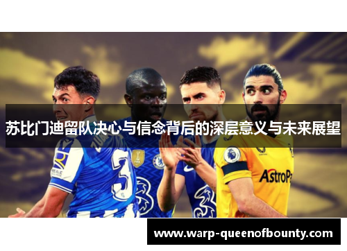 苏比门迪留队决心与信念背后的深层意义与未来展望