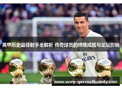 英甲历史最佳射手全解析 传奇球员的辉煌成就与足坛影响