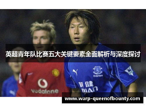 英超青年队比赛五大关键要素全面解析与深度探讨