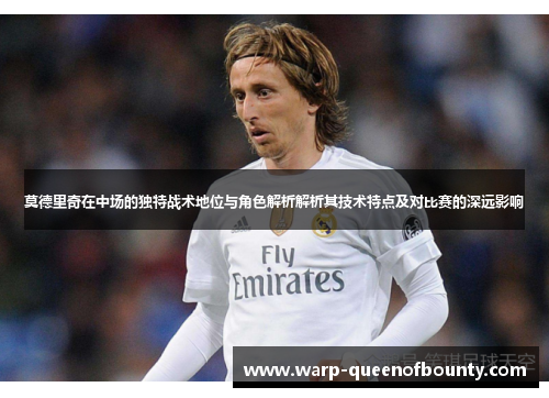 莫德里奇在中场的独特战术地位与角色解析解析其技术特点及对比赛的深远影响
