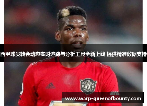 西甲球员转会动态实时追踪与分析工具全新上线 提供精准数据支持