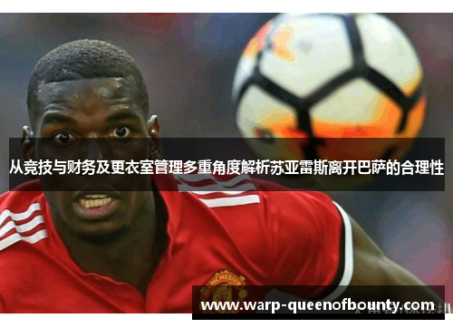 从竞技与财务及更衣室管理多重角度解析苏亚雷斯离开巴萨的合理性