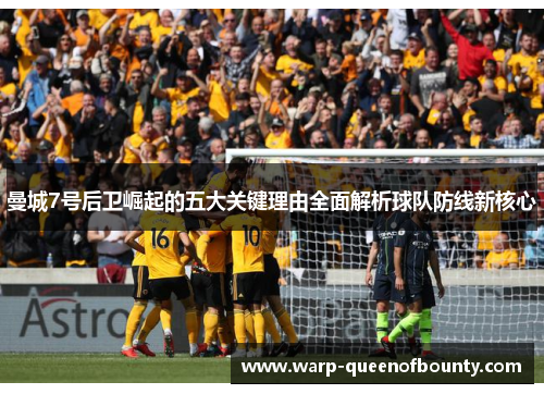 曼城7号后卫崛起的五大关键理由全面解析球队防线新核心