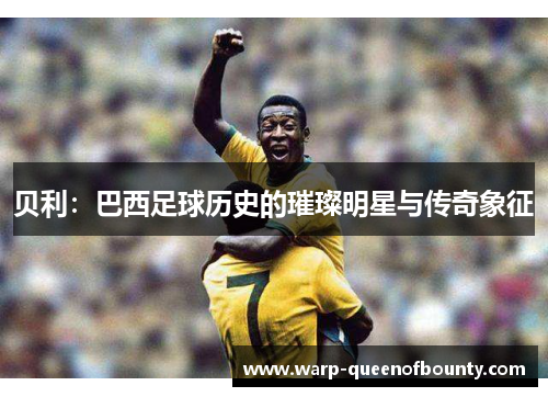 贝利：巴西足球历史的璀璨明星与传奇象征