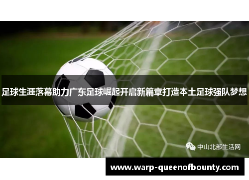 足球生涯落幕助力广东足球崛起开启新篇章打造本土足球强队梦想