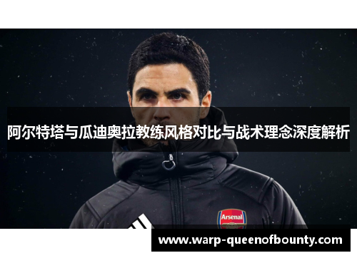 阿尔特塔与瓜迪奥拉教练风格对比与战术理念深度解析