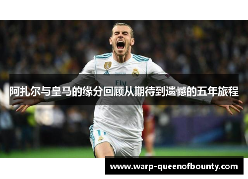 阿扎尔与皇马的缘分回顾从期待到遗憾的五年旅程