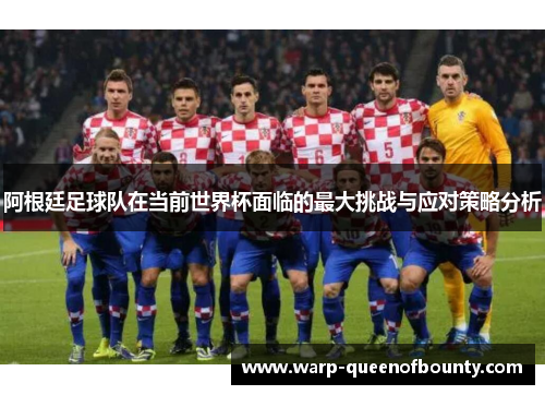 阿根廷足球队在当前世界杯面临的最大挑战与应对策略分析