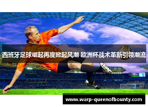 西班牙足球崛起再度掀起风潮 欧洲杯战术革新引领潮流
