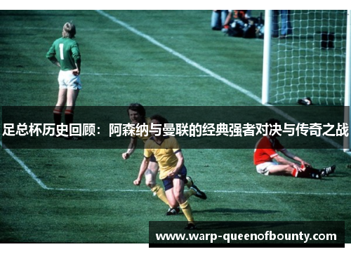 足总杯历史回顾：阿森纳与曼联的经典强者对决与传奇之战