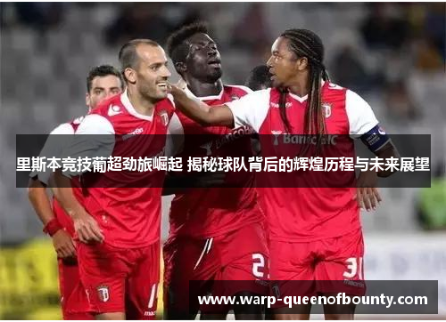 里斯本竞技葡超劲旅崛起 揭秘球队背后的辉煌历程与未来展望