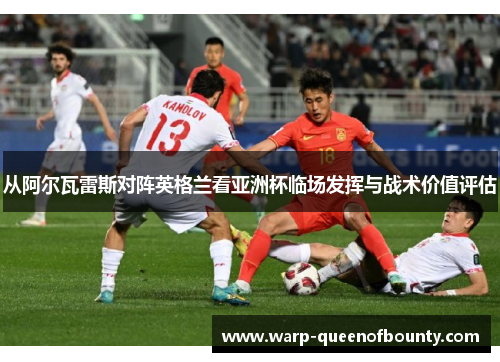 从阿尔瓦雷斯对阵英格兰看亚洲杯临场发挥与战术价值评估