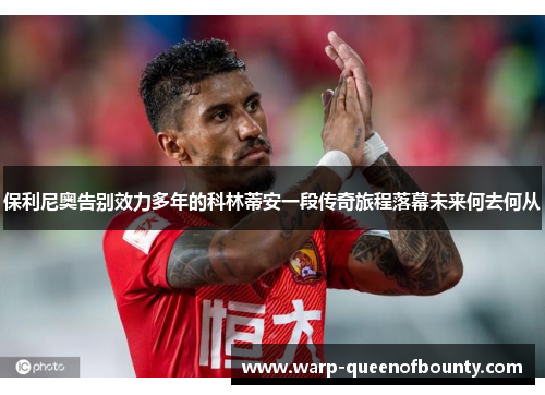 保利尼奥告别效力多年的科林蒂安一段传奇旅程落幕未来何去何从